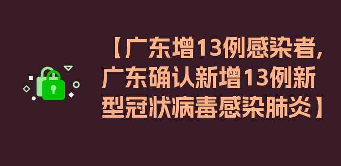 【广东增13例感染者,广东确认新增13例新型冠状病毒感染肺炎】