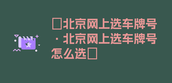 〖北京网上选车牌号·北京网上选车牌号怎么选〗