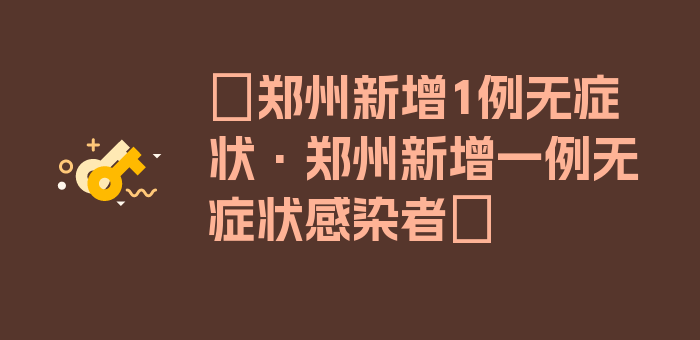 〖郑州新增1例无症状·郑州新增一例无症状感染者〗