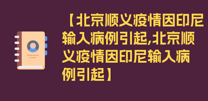 【北京顺义疫情因印尼输入病例引起,北京顺义疫情因印尼输入病例引起】