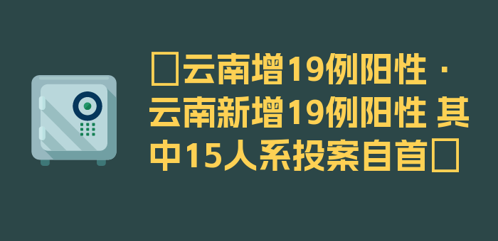 〖云南增19例阳性·云南新增19例阳性 其中15人系投案自首〗