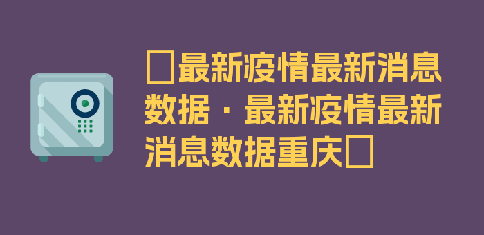 〖最新疫情最新消息数据·最新疫情最新消息数据重庆〗