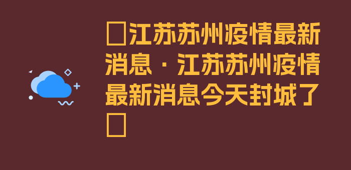 〖江苏苏州疫情最新消息·江苏苏州疫情最新消息今天封城了〗