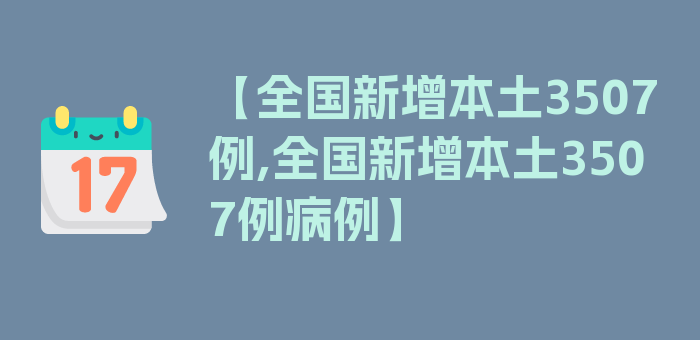 【全国新增本土3507例,全国新增本土3507例病例】