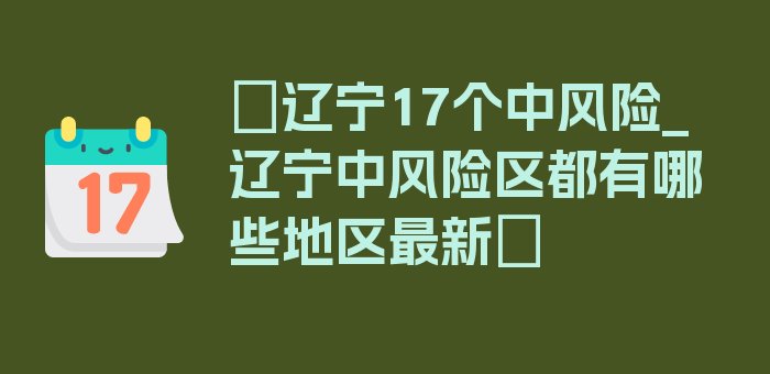 〖辽宁17个中风险_辽宁中风险区都有哪些地区最新〗