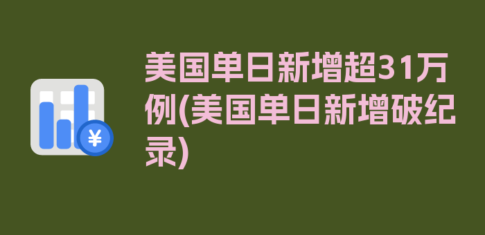 美国单日新增超31万例(美国单日新增破纪录)