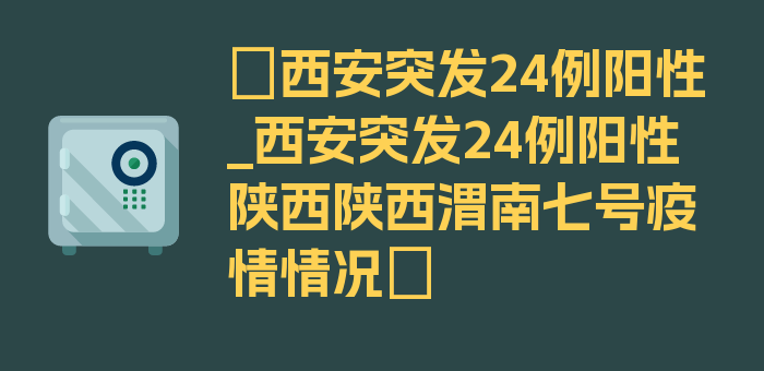 〖西安突发24例阳性_西安突发24例阳性陕西陕西渭南七号疫情情况〗