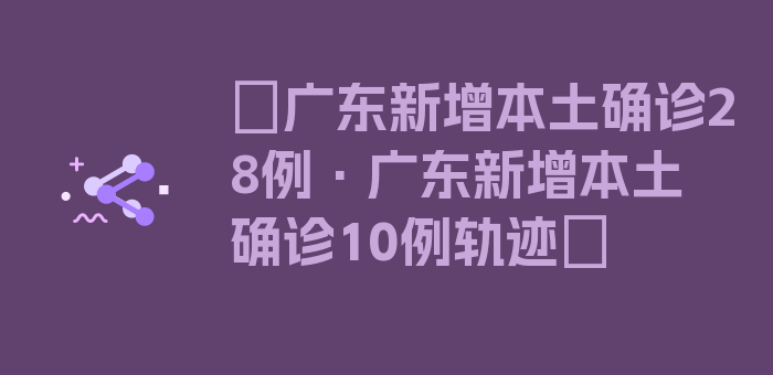 〖广东新增本土确诊28例·广东新增本土确诊10例轨迹〗