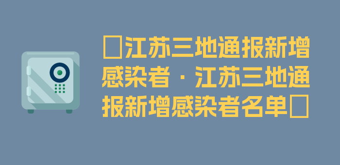 〖江苏三地通报新增感染者·江苏三地通报新增感染者名单〗