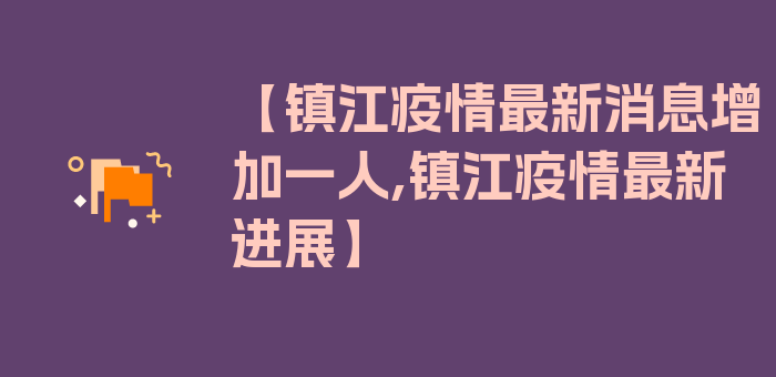 【镇江疫情最新消息增加一人,镇江疫情最新进展】