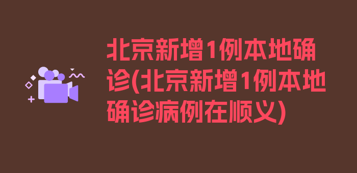 北京新增1例本地确诊(北京新增1例本地确诊病例在顺义)