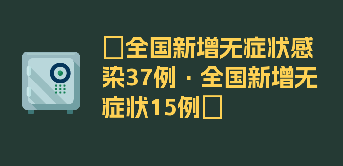 〖全国新增无症状感染37例·全国新增无症状15例〗