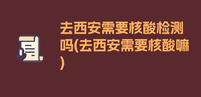 去西安需要核酸检测吗(去西安需要核酸嘛)