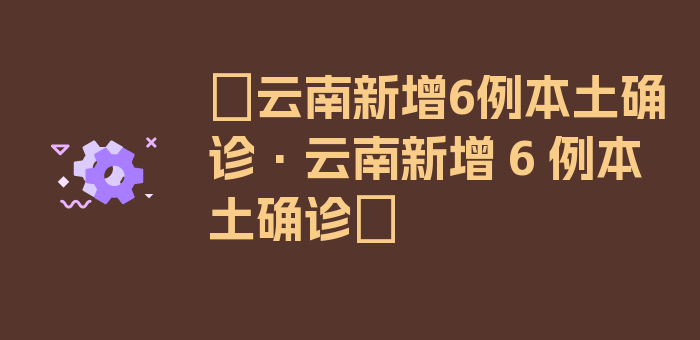 〖云南新增6例本土确诊·云南新增 6 例本土确诊〗