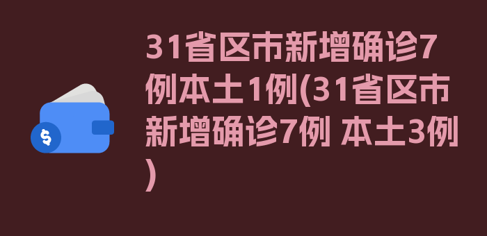 31省区市新增确诊7例本土1例(31省区市新增确诊7例 本土3例)