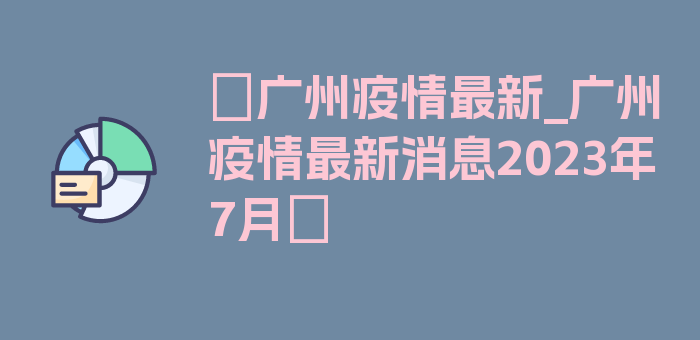 〖广州疫情最新_广州疫情最新消息2023年7月〗