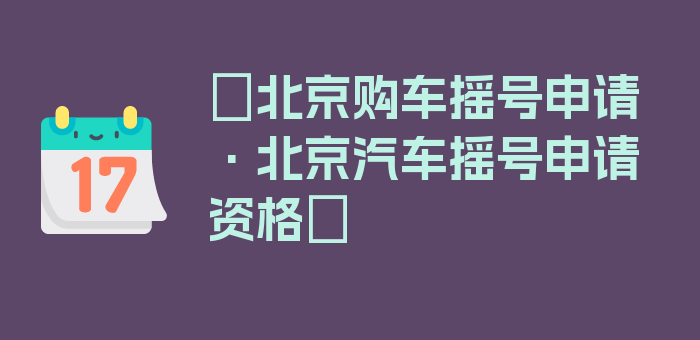 〖北京购车摇号申请·北京汽车摇号申请资格〗