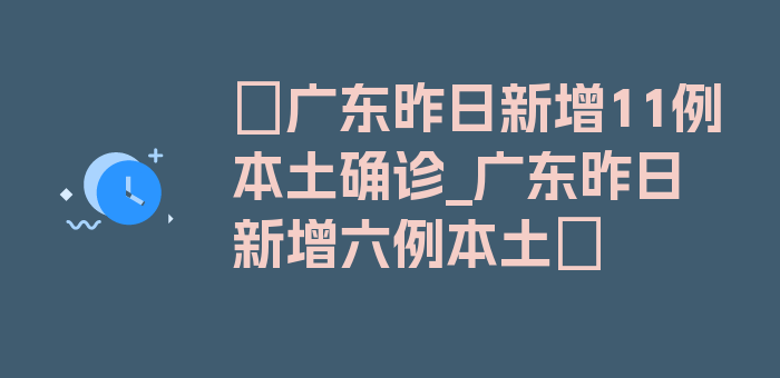 〖广东昨日新增11例本土确诊_广东昨日新增六例本土〗