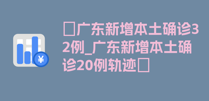 〖广东新增本土确诊32例_广东新增本土确诊20例轨迹〗