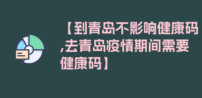 【到青岛不影响健康码,去青岛疫情期间需要健康码】