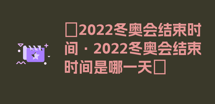 〖2022冬奥会结束时间·2022冬奥会结束时间是哪一天〗