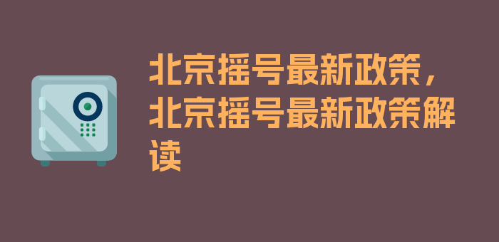 北京摇号最新政策，北京摇号最新政策解读