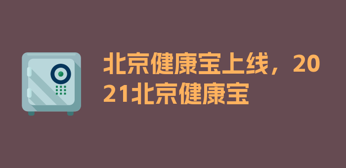 北京健康宝上线，2021北京健康宝