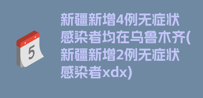 新疆新增4例无症状感染者均在乌鲁木齐(新疆新增2例无症状感染者xdx)