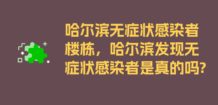 哈尔滨无症状感染者楼栋，哈尔滨发现无症状感染者是真的吗?