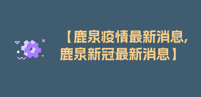 【鹿泉疫情最新消息,鹿泉新冠最新消息】