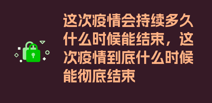 这次疫情会持续多久什么时候能结束，这次疫情到底什么时候能彻底结束