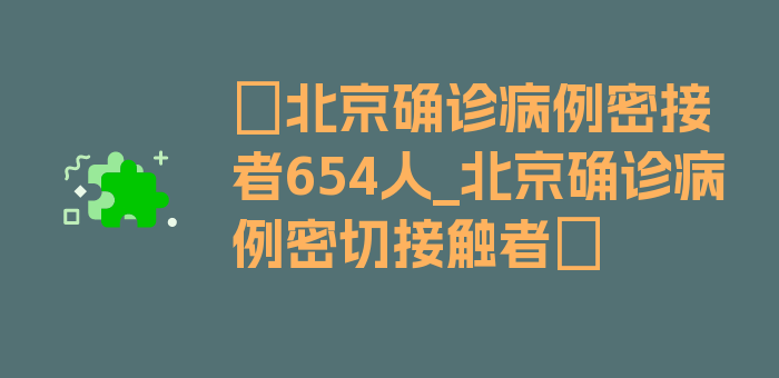 〖北京确诊病例密接者654人_北京确诊病例密切接触者〗