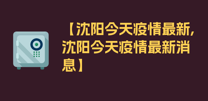 【沈阳今天疫情最新,沈阳今天疫情最新消息】