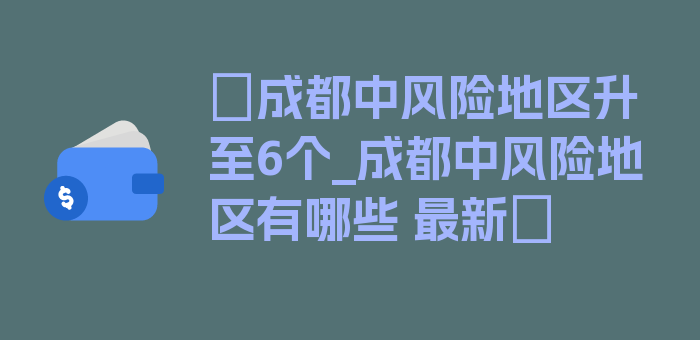 〖成都中风险地区升至6个_成都中风险地区有哪些 最新〗