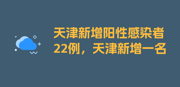 天津新增阳性感染者22例，天津新增一名