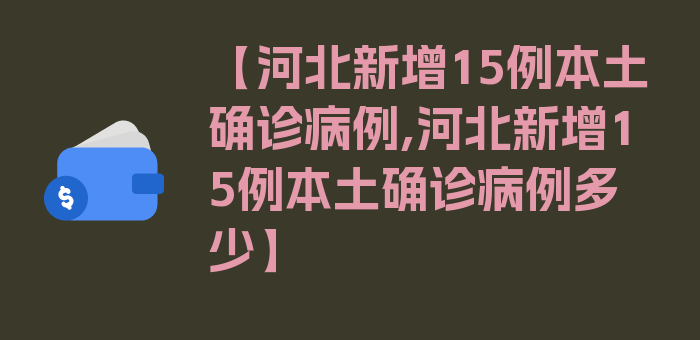 【河北新增15例本土确诊病例,河北新增15例本土确诊病例多少】