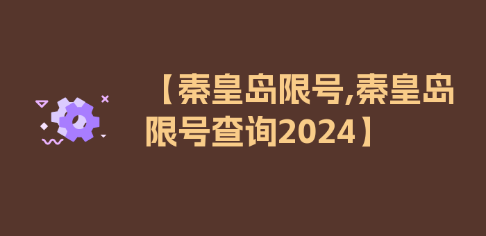 【秦皇岛限号,秦皇岛限号查询2024】