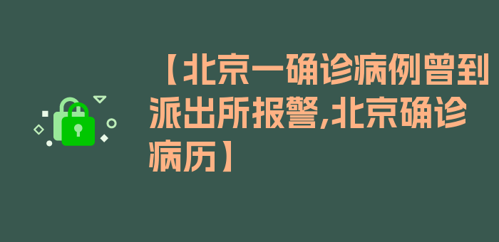 【北京一确诊病例曾到派出所报警,北京确诊病历】