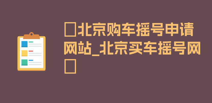 〖北京购车摇号申请网站_北京买车摇号网〗