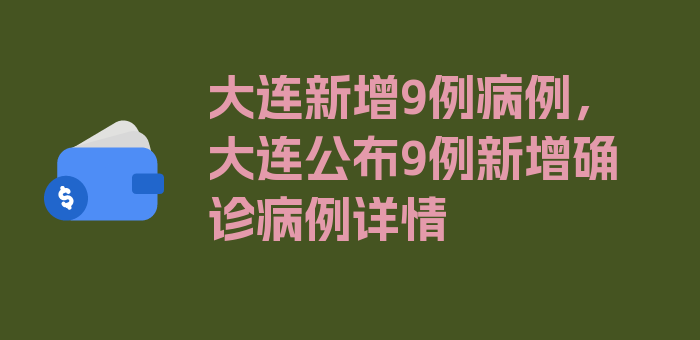 大连新增9例病例，大连公布9例新增确诊病例详情