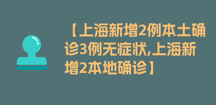 【上海新增2例本土确诊3例无症状,上海新增2本地确诊】