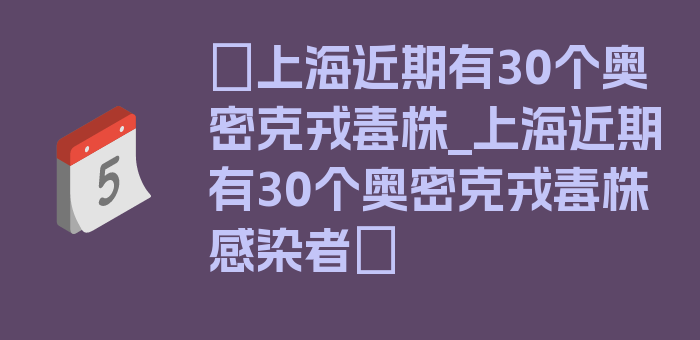 〖上海近期有30个奥密克戎毒株_上海近期有30个奥密克戎毒株感染者〗