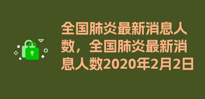 全国肺炎最新消息人数，全国肺炎最新消息人数2020年2月2日