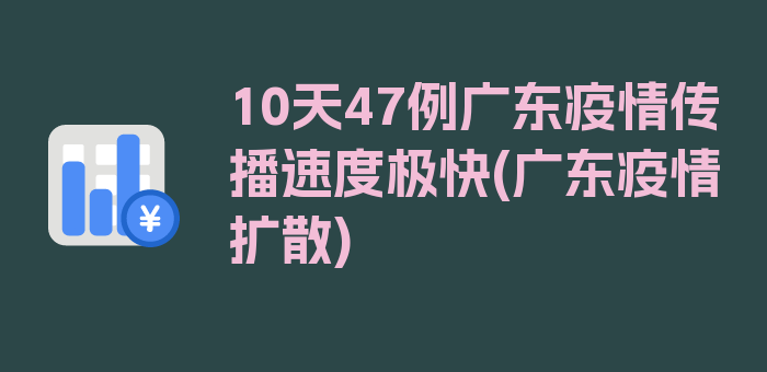 10天47例广东疫情传播速度极快(广东疫情扩散)