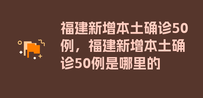 福建新增本土确诊50例，福建新增本土确诊50例是哪里的