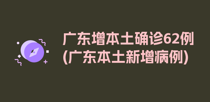 广东增本土确诊62例(广东本土新增病例)