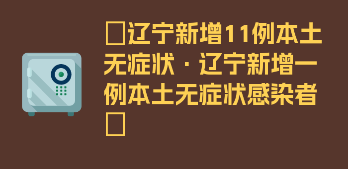 〖辽宁新增11例本土无症状·辽宁新增一例本土无症状感染者〗