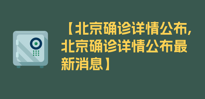 【北京确诊详情公布,北京确诊详情公布最新消息】