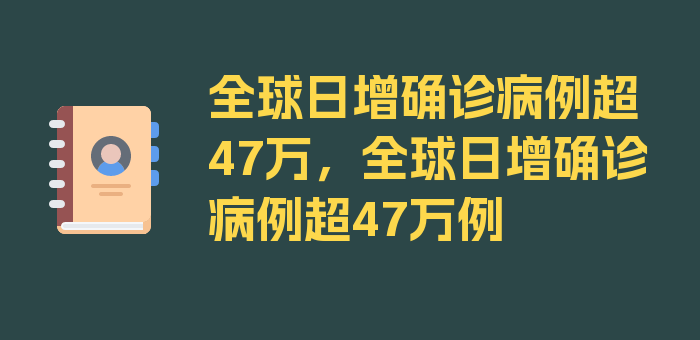 全球日增确诊病例超47万，全球日增确诊病例超47万例