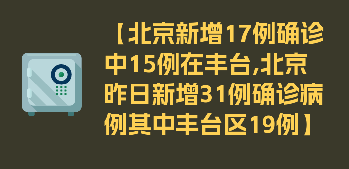 【北京新增17例确诊中15例在丰台,北京昨日新增31例确诊病例其中丰台区19例】